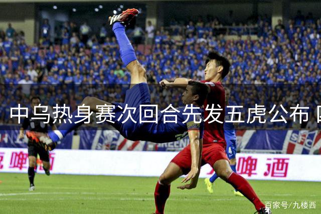 中乌热身赛次回合先发五虎公布 四将再度携手出征