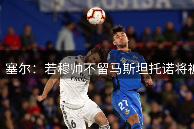 塞尔：若穆帅不留马斯坦托诺将被外租，皇马只考虑租给欧洲球队