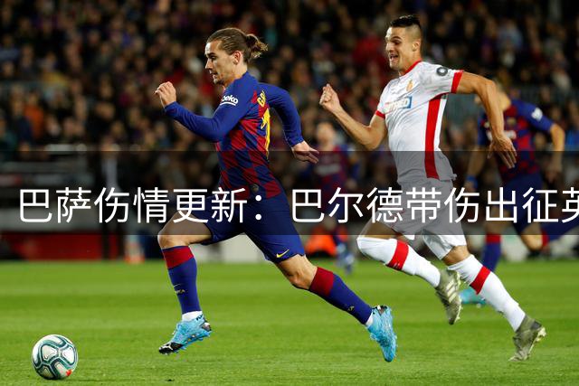 巴萨伤情更新：巴尔德带伤出征英格兰 三将康复进度引关注