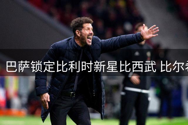 巴萨锁定比利时新星比西武 比尔希利回归之路彻底关闭