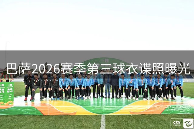 巴萨2026赛季第三球衣谍照曝光 复刻大罗时代经典战袍