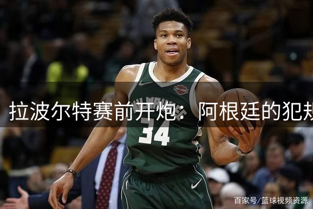 拉波尔特赛前开炮：阿根廷的犯规战术，裁判别再装看不见