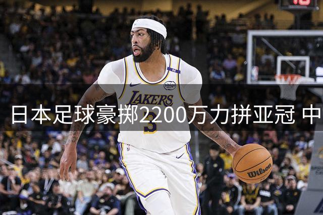 日本足球豪掷2200万力拼亚冠 中国俱乐部该着急了吗？