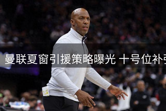 曼联夏窗引援策略曝光 十号位补强计划被高层否决