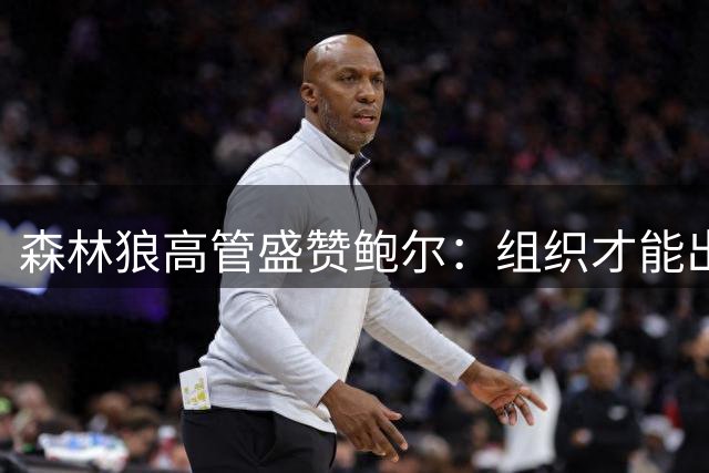 森林狼高管盛赞鲍尔：组织才能出众 提升队友能力遭忽视