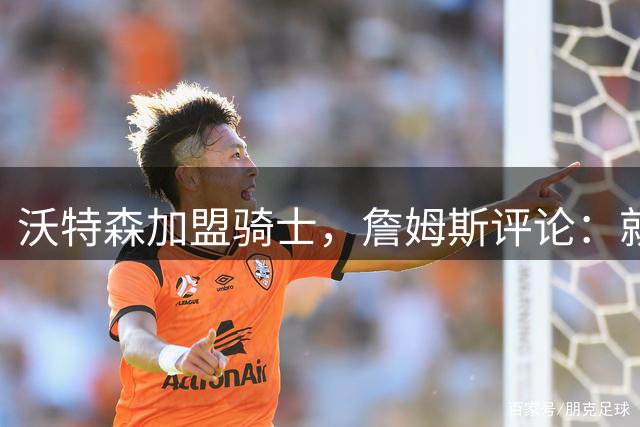 沃特森加盟骑士，詹姆斯评论：就是这样，P！