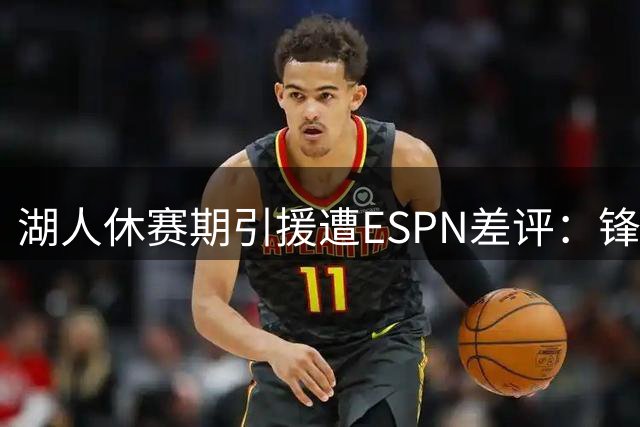 湖人休赛期引援遭ESPN差评：锋线短板明显 重建之路蒙阴影