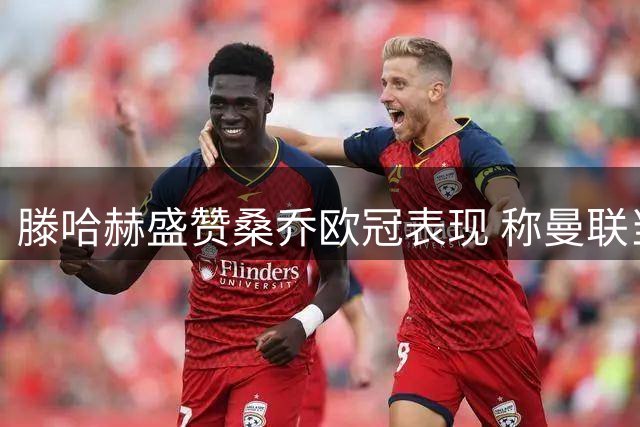 滕哈赫盛赞桑乔欧冠表现 称曼联当初引援眼光独到