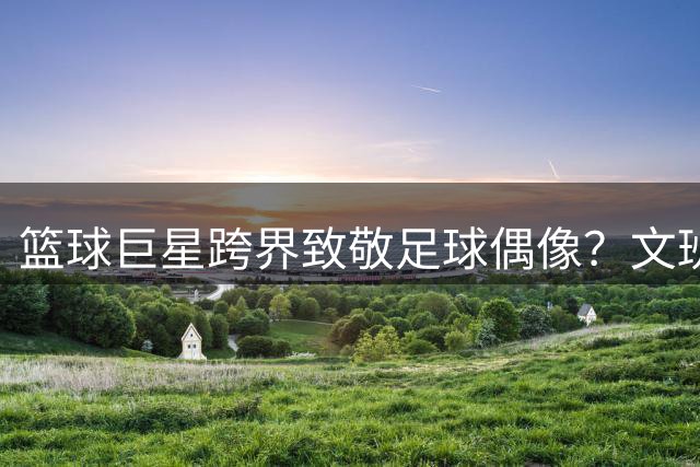 篮球巨星跨界致敬足球偶像？文班亚马野球场再现姆巴佩标志性庆祝