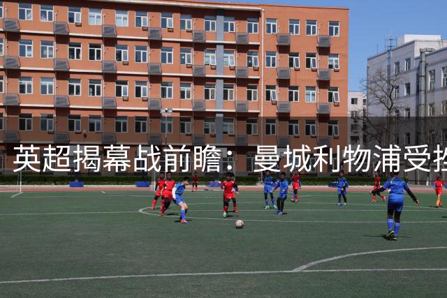 英超揭幕战前瞻：曼城利物浦受挫 阿森纳领跑首轮