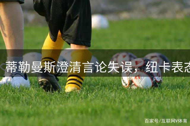 蒂勒曼斯澄清言论失误，纽卡表态霍尔难离队