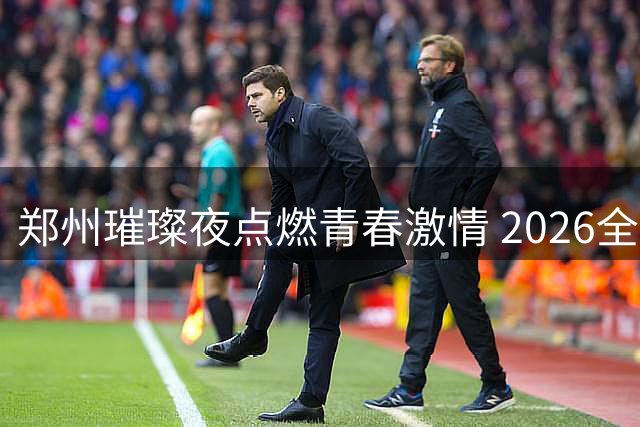 郑州璀璨夜点燃青春激情 2026全国青少年阳光体育盛会启幕
