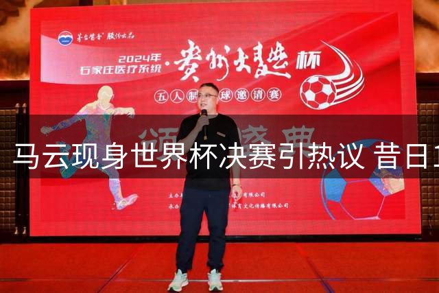 马云现身世界杯决赛引热议 昔日12亿投资恒大足球内幕曝光