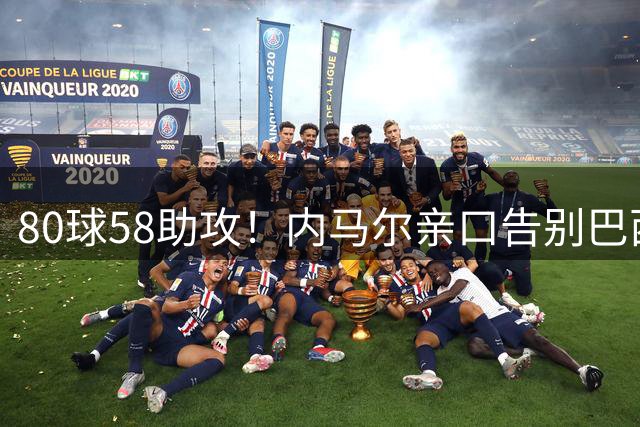 80球58助攻！内马尔亲口告别巴西国家队：世界杯16强成绝唱