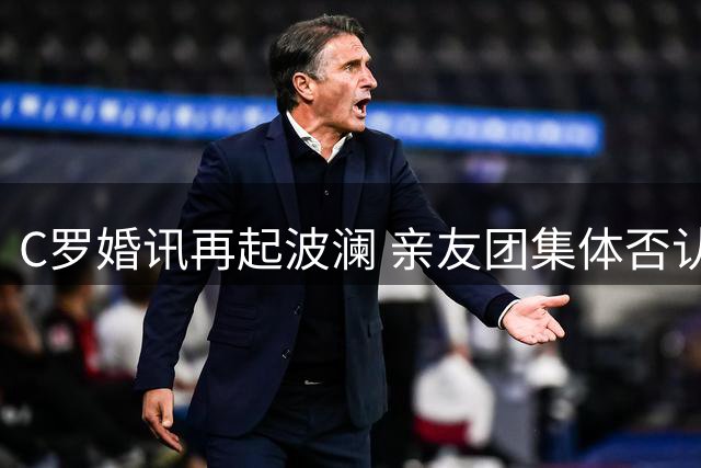 C罗婚讯再起波澜 亲友团集体否认本月8日结婚传闻