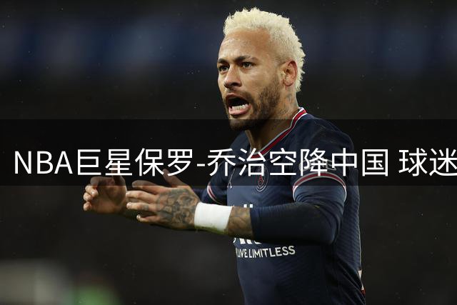 NBA巨星保罗-乔治空降中国 球迷机场热情迎接开启亚洲之旅