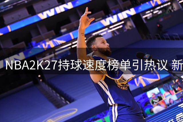 NBA2K27持球速度榜单引热议 新秀阿门力压米切尔跻身四大快马